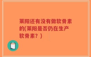 莱阳还有没有做软骨素的(莱阳是否仍在生产软骨素？)