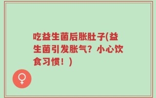 吃益生菌后胀肚子(益生菌引发胀气？小心饮食习惯！)