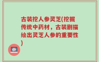古装挖人参灵芝(挖掘传统中药材，古装剧描绘出灵芝人参的重要性)
