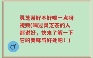灵芝茶好不好喝一点呀视频(喝过灵芝茶的人都说好，快来了解一下它的美味与好处吧！)