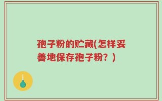 孢子粉的贮藏(怎样妥善地保存孢子粉？)