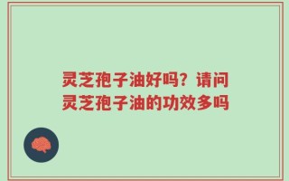 灵芝孢子油好吗？请问灵芝孢子油的功效多吗