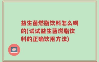 益生菌燃脂饮料怎么喝的(试试益生菌燃脂饮料的正确饮用方法)