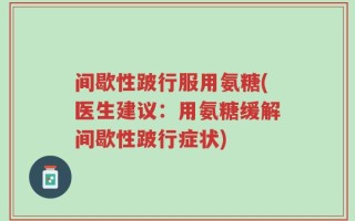 间歇性跛行服用氨糖(医生建议：用氨糖缓解间歇性跛行症状)