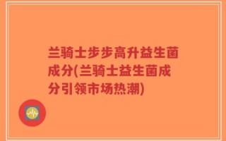 兰骑士步步高升益生菌成分(兰骑士益生菌成分引领市场热潮)