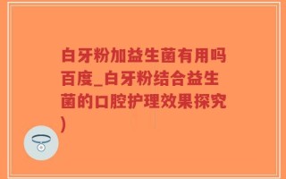 白牙粉加益生菌有用吗百度_白牙粉结合益生菌的口腔护理效果探究)
