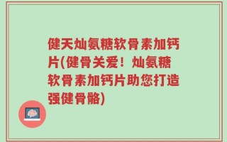 健天灿氨糖软骨素加钙片(健骨关爱！灿氨糖软骨素加钙片助您打造强健骨骼)