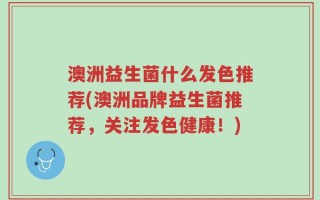 澳洲益生菌什么发色推荐(澳洲品牌益生菌推荐，关注发色健康！)