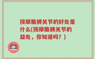 按摩胳膊关节的好处是什么(按摩胳膊关节的益处，你知道吗？)
