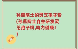 孙燕院士的灵芝孢子粉(孙燕院士自主研发灵芝孢子粉,助力健康！)