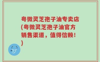 粤微灵芝孢子油专卖店(粤微灵芝孢子油官方销售渠道，值得信赖！)