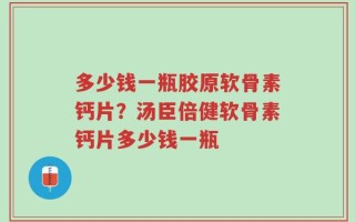 多少钱一瓶胶原软骨素钙片？汤臣倍健软骨素钙片多少钱一瓶