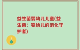 益生菌婴幼儿儿童(益生菌：婴幼儿的消化守护者)