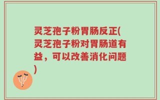 灵芝孢子粉胃肠反正(灵芝孢子粉对胃肠道有益，可以改善消化问题)
