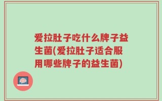 爱拉肚子吃什么牌子益生菌(爱拉肚子适合服用哪些牌子的益生菌)
