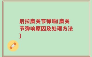 后拉肩关节弹响(肩关节弹响原因及处理方法)