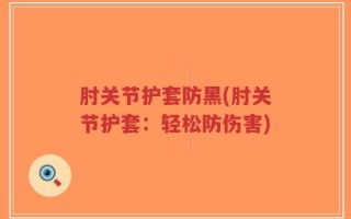 肘关节护套防黑(肘关节护套：轻松防伤害)