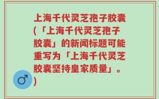 上海千代灵芝孢子胶囊(「上海千代灵芝孢子胶囊」的新闻标题可能重写为「上海千代灵芝胶囊坚持皇家质量」。)