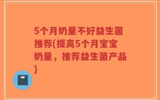 5个月奶量不好益生菌推荐(提高5个月宝宝奶量，推荐益生菌产品)