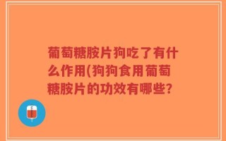 葡萄糖胺片狗吃了有什么作用(狗狗食用葡萄糖胺片的功效有哪些？