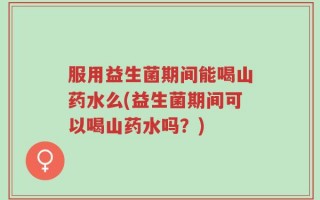 服用益生菌期间能喝山药水么(益生菌期间可以喝山药水吗？)