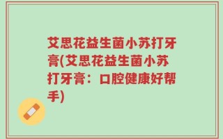 艾思花益生菌小苏打牙膏(艾思花益生菌小苏打牙膏：口腔健康好帮手)