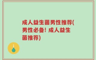 成人益生菌男性推荐(男性必备! 成人益生菌推荐)