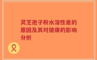 灵芝孢子粉水溶性差的原因及其对健康的影响分析