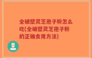 全破壁灵芝孢子粉怎么吃(全破壁灵芝孢子粉的正确食用方法)