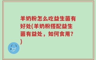 羊奶粉怎么吃益生菌有好处(羊奶粉搭配益生菌有益处，如何食用？)
