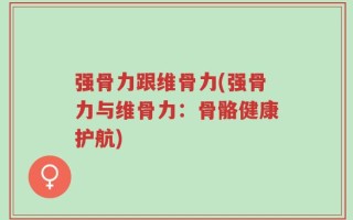 强骨力跟维骨力(强骨力与维骨力：骨骼健康护航)
