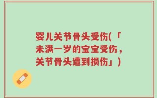 婴儿关节骨头受伤(「未满一岁的宝宝受伤，关节骨头遭到损伤」)