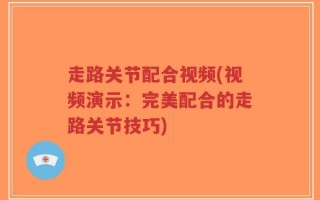 走路关节配合视频(视频演示：完美配合的走路关节技巧)