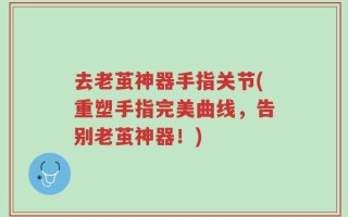 去老茧神器手指关节(重塑手指完美曲线，告别老茧神器！)