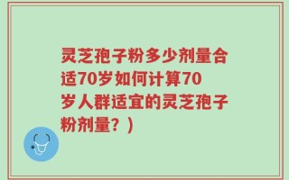 灵芝孢子粉多少剂量合适70岁如何计算70岁人群适宜的灵芝孢子粉剂量？)