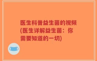 医生科普益生菌的视频(医生详解益生菌：你需要知道的一切)