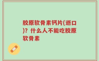 胶原软骨素钙片(逝口)？什么人不能吃胶原软骨素