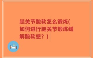 腿关节酸软怎么锻炼(如何进行腿关节锻炼缓解酸软感？)