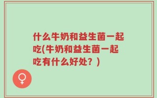 什么牛奶和益生菌一起吃(牛奶和益生菌一起吃有什么好处？)