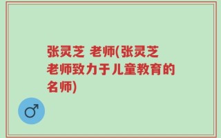 张灵芝 老师(张灵芝老师致力于儿童教育的名师)