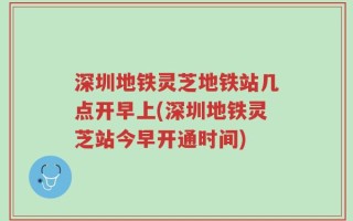 深圳地铁灵芝地铁站几点开早上(深圳地铁灵芝站今早开通时间)