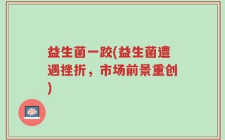 益生菌一跤(益生菌遭遇挫折，市场前景重创)