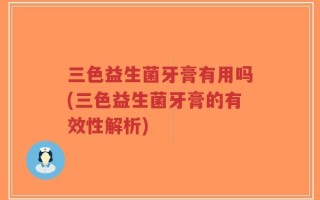 三色益生菌牙膏有用吗(三色益生菌牙膏的有效性解析)