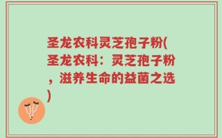 圣龙农科灵芝孢子粉(圣龙农科：灵芝孢子粉，滋养生命的益菌之选)