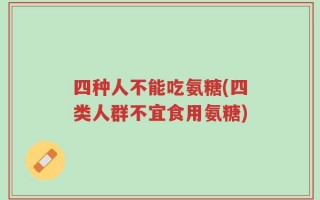 四种人不能吃氨糖(四类人群不宜食用氨糖)