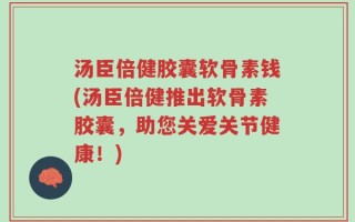 汤臣倍健胶囊软骨素钱(汤臣倍健推出软骨素胶囊，助您关爱关节健康！)