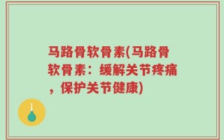 马路骨软骨素(马路骨软骨素：缓解关节疼痛，保护关节健康)