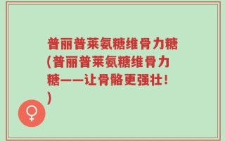 普丽普莱氨糖维骨力糖(普丽普莱氨糖维骨力糖——让骨骼更强壮！)