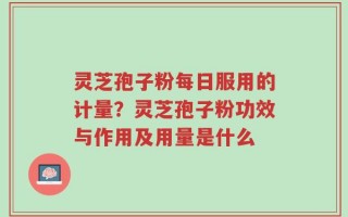 灵芝孢子粉每日服用的计量？灵芝孢子粉功效与作用及用量是什么