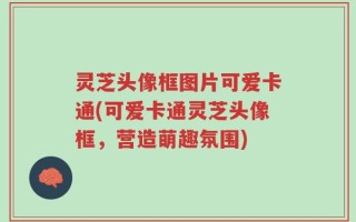 灵芝头像框图片可爱卡通(可爱卡通灵芝头像框，营造萌趣氛围)